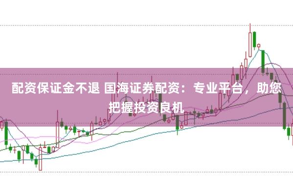 配资保证金不退 国海证券配资：专业平台，助您把握投资良机