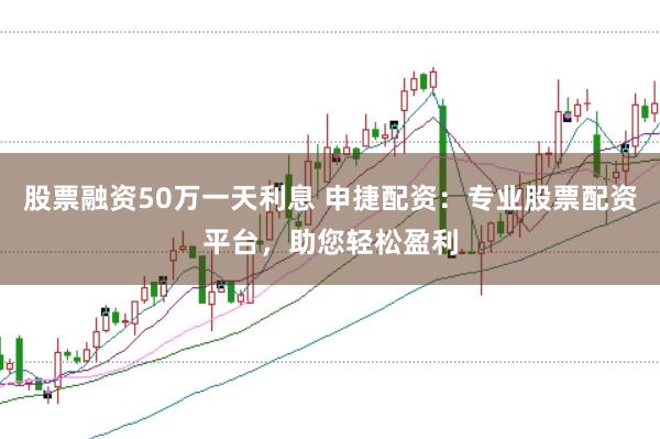 股票融资50万一天利息 申捷配资：专业股票配资平台，助您轻松盈利