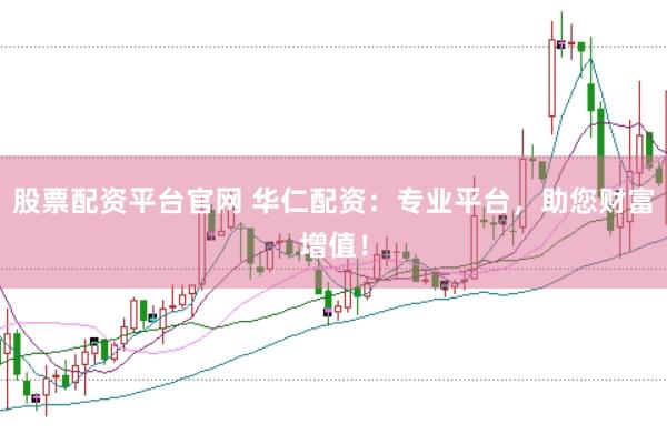 股票配资平台官网 华仁配资：专业平台，助您财富增值！