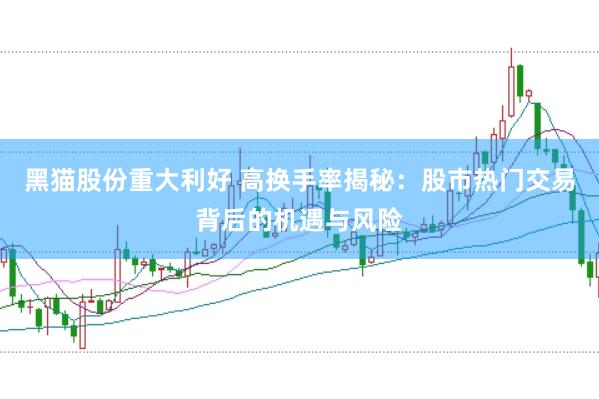 黑猫股份重大利好 高换手率揭秘：股市热门交易背后的机遇与风险
