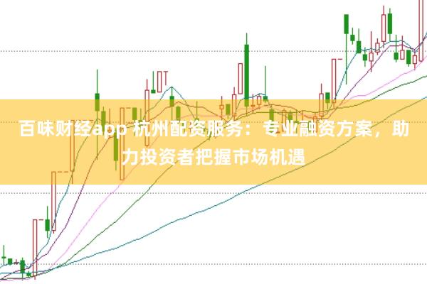 百味财经app 杭州配资服务：专业融资方案，助力投资者把握市场机遇