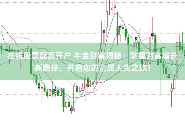 在线股票配资开户 牛金财富揭秘：掌握财富增长新路径，开启您的富足人生之旅！