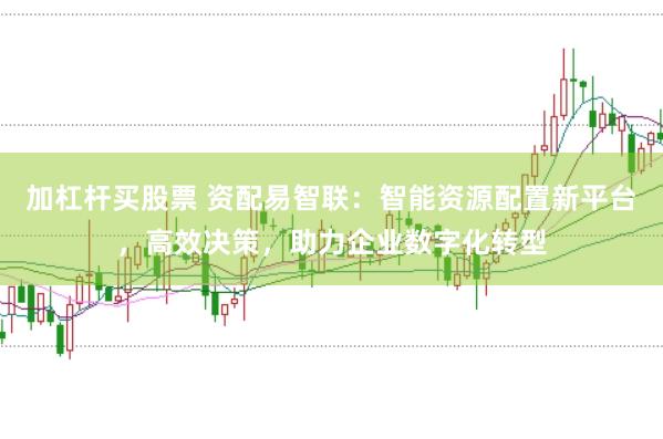 加杠杆买股票 资配易智联：智能资源配置新平台，高效决策，助力企业数字化转型