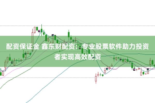 配资保证金 鑫东财配资：专业股票软件助力投资者实现高效配资