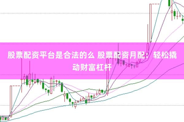 股票配资平台是合法的么 股票配资月配：轻松撬动财富杠杆