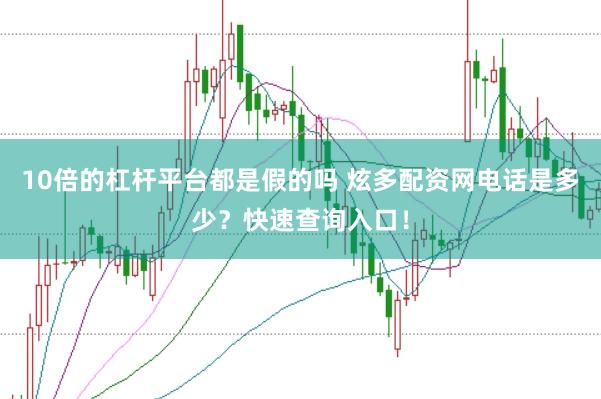 10倍的杠杆平台都是假的吗 炫多配资网电话是多少？快速查询入口！