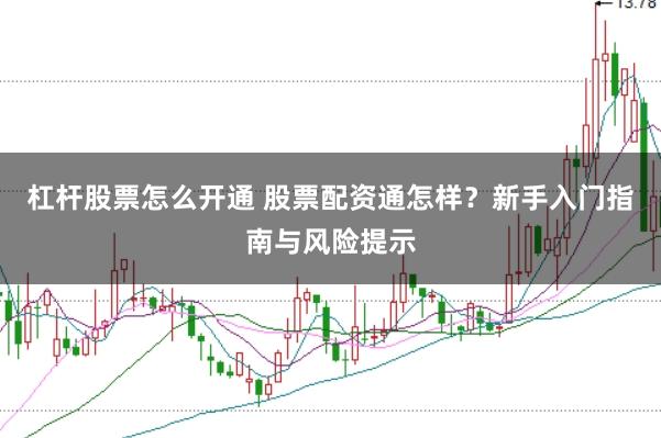 杠杆股票怎么开通 股票配资通怎样？新手入门指南与风险提示