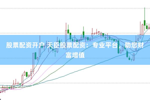 股票配资开户 天臣股票配资：专业平台，助您财富增值