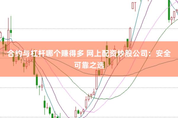 合约与杠杆哪个赚得多 网上配资炒股公司：安全可靠之选