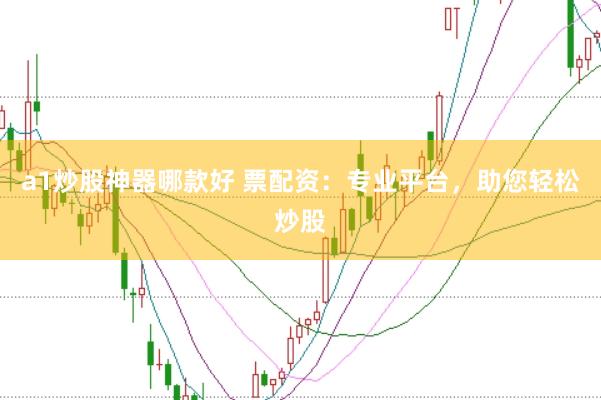 a1炒股神器哪款好 票配资：专业平台，助您轻松炒股