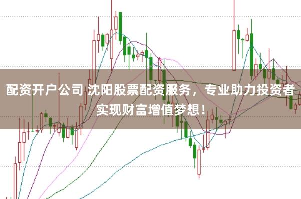 配资开户公司 沈阳股票配资服务，专业助力投资者实现财富增值梦想！