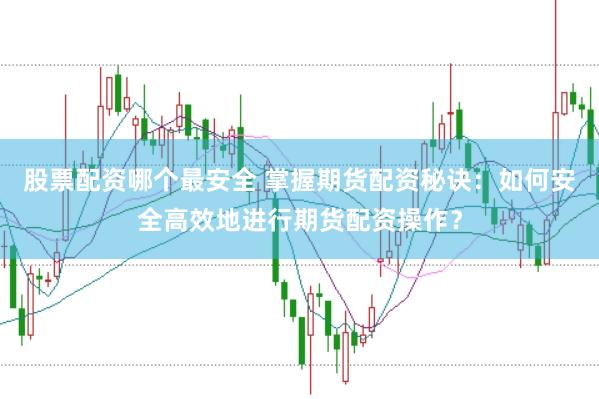 股票配资哪个最安全 掌握期货配资秘诀：如何安全高效地进行期货配资操作？