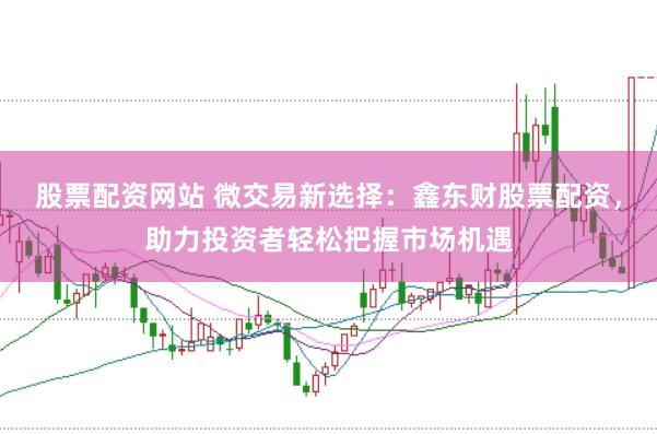 股票配资网站 微交易新选择：鑫东财股票配资，助力投资者轻松把握市场机遇