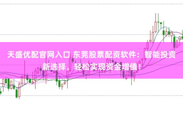 天盛优配官网入口 东莞股票配资软件：智能投资新选择，轻松实现资金增值！