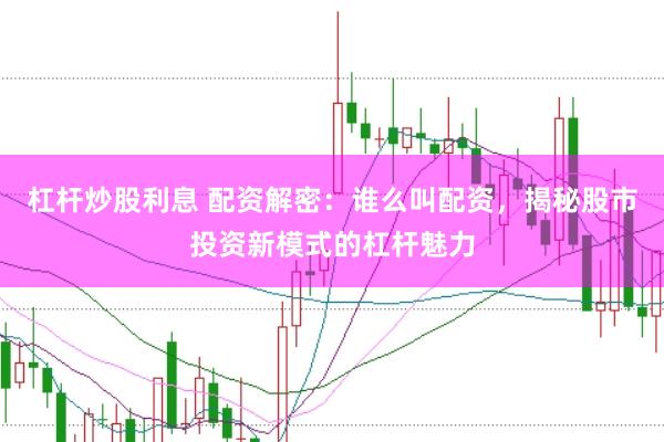 杠杆炒股利息 配资解密：谁么叫配资，揭秘股市投资新模式的杠杆魅力
