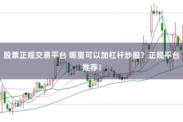 股票正规交易平台 哪里可以加杠杆炒股？正规平台推荐！