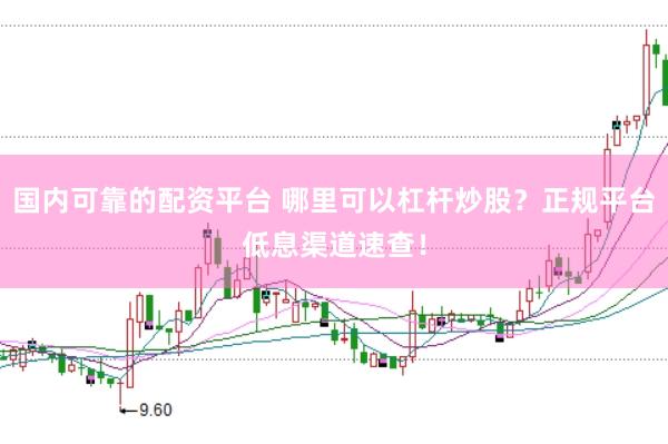 国内可靠的配资平台 哪里可以杠杆炒股？正规平台低息渠道速查！