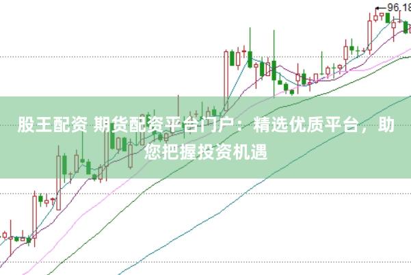 股王配资 期货配资平台门户：精选优质平台，助您把握投资机遇