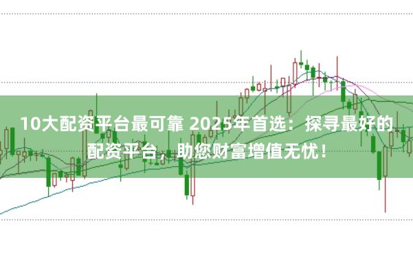 10大配资平台最可靠 2025年首选：探寻最好的配资平台，助您财富增值无忧！