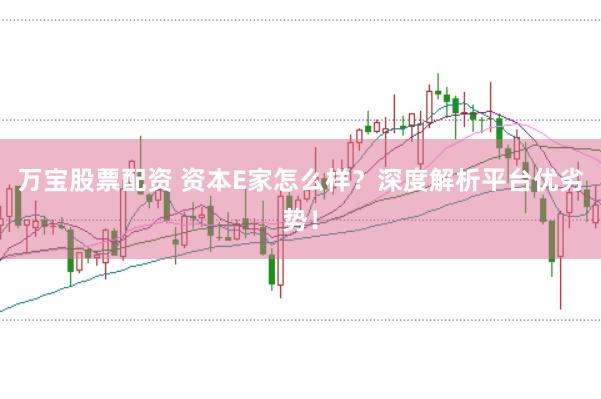 万宝股票配资 资本E家怎么样？深度解析平台优劣势！
