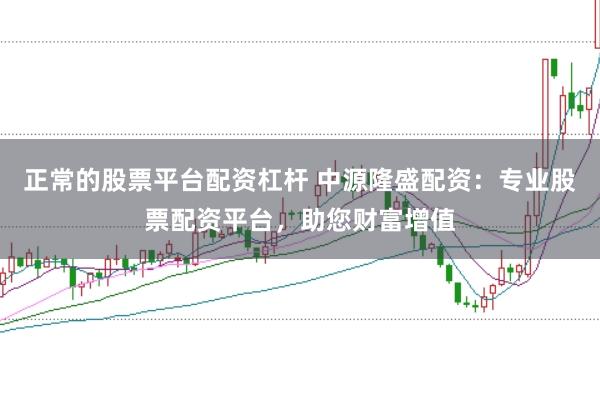 正常的股票平台配资杠杆 中源隆盛配资：专业股票配资平台，助您财富增值