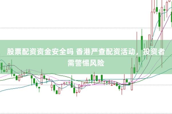 股票配资资金安全吗 香港严查配资活动，投资者需警惕风险