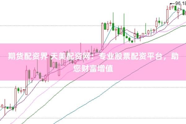 期货配资界 天美配资网：专业股票配资平台，助您财富增值