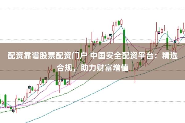 配资靠谱股票配资门户 中国安全配资平台：精选合规，助力财富增值