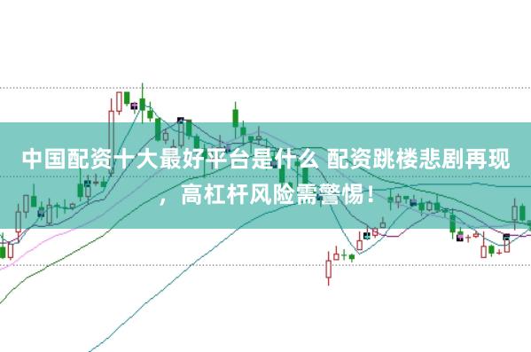 中国配资十大最好平台是什么 配资跳楼悲剧再现，高杠杆风险需警惕！