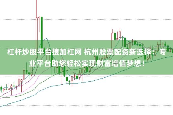 杠杆炒股平台搜加杠网 杭州股票配资新选择：专业平台助您轻松实现财富增值梦想！