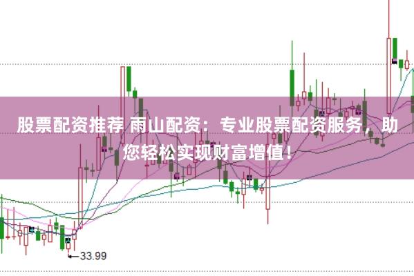 股票配资推荐 雨山配资：专业股票配资服务，助您轻松实现财富增值！
