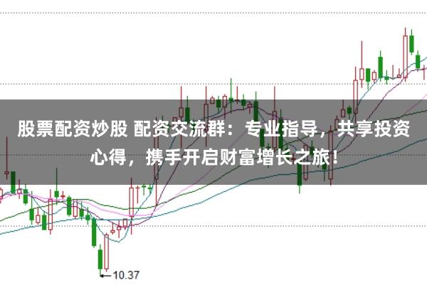 股票配资炒股 配资交流群：专业指导，共享投资心得，携手开启财富增长之旅！