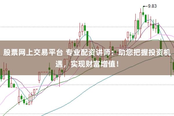 股票网上交易平台 专业配资讲师：助您把握投资机遇，实现财富增值！