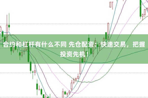 合约和杠杆有什么不同 先仓配资：快速交易，把握投资先机！
