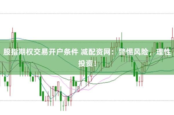 股指期权交易开户条件 减配资网：警惕风险，理性投资！