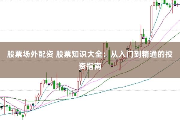 股票场外配资 股票知识大全：从入门到精通的投资指南