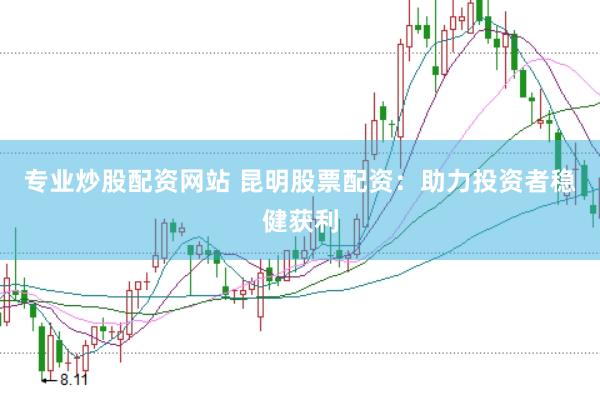 专业炒股配资网站 昆明股票配资：助力投资者稳健获利