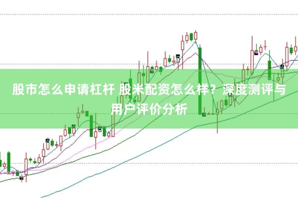 股市怎么申请杠杆 股米配资怎么样？深度测评与用户评价分析