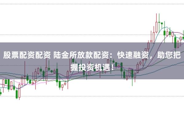 股票配资配资 陆金所放款配资：快速融资，助您把握投资机遇！