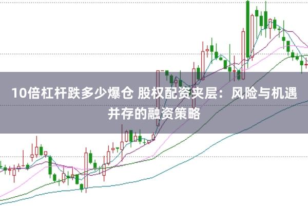 10倍杠杆跌多少爆仓 股权配资夹层：风险与机遇并存的融资策略