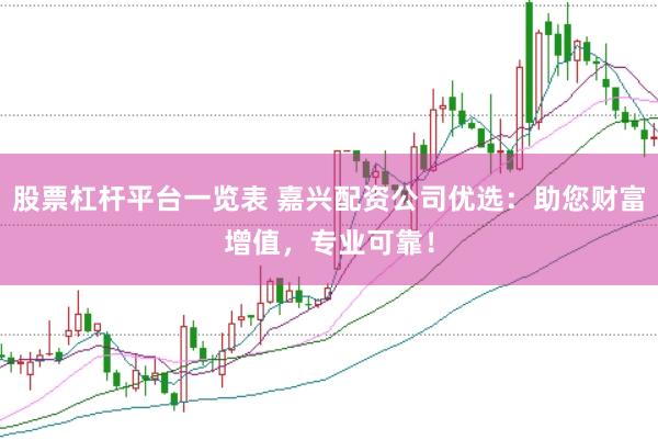 股票杠杆平台一览表 嘉兴配资公司优选：助您财富增值，专业可靠！