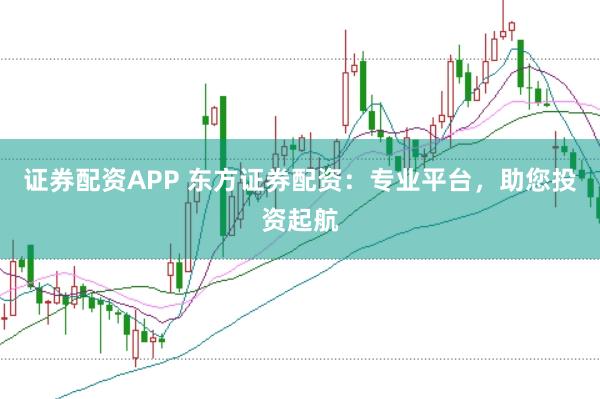 证券配资APP 东方证券配资：专业平台，助您投资起航