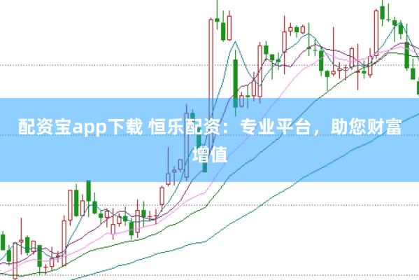 配资宝app下载 恒乐配资：专业平台，助您财富增值