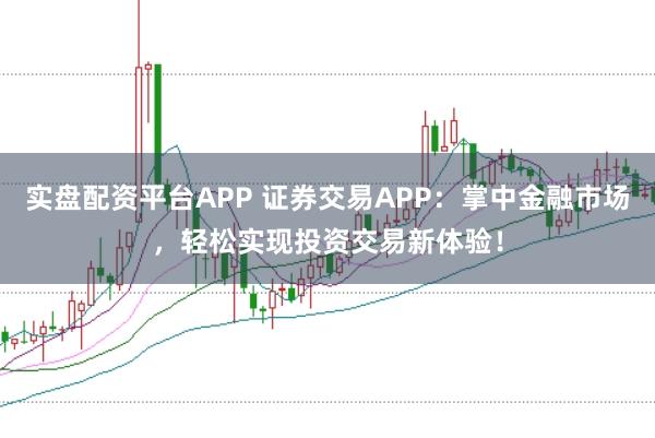 实盘配资平台APP 证券交易APP：掌中金融市场，轻松实现投资交易新体验！