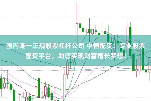 国内唯一正规股票杠杆公司 中恒配资：专业股票配资平台，助您实现财富增长梦想！