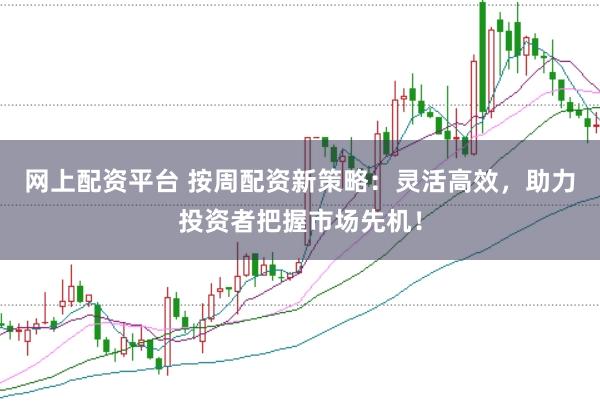网上配资平台 按周配资新策略：灵活高效，助力投资者把握市场先机！