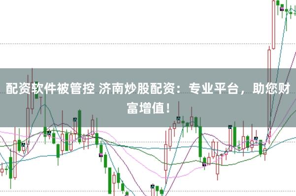 配资软件被管控 济南炒股配资：专业平台，助您财富增值！