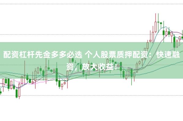 配资杠杆先金多多必选 个人股票质押配资：快速融资，放大收益！