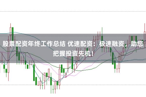 股票配资年终工作总结 优速配资：极速融资，助您把握投资先机！