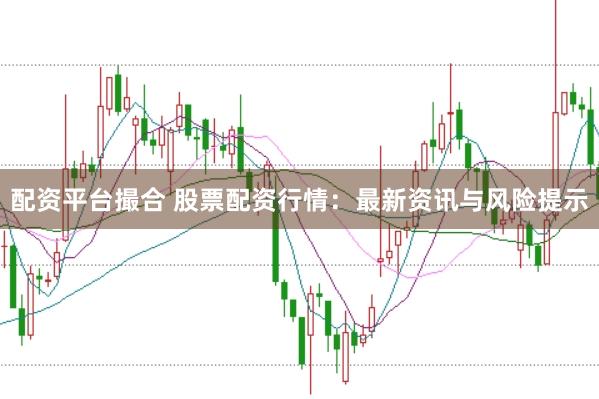 配资平台撮合 股票配资行情：最新资讯与风险提示